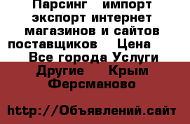 Парсинг , импорт экспорт интернет-магазинов и сайтов поставщиков. › Цена ­ 500 - Все города Услуги » Другие   . Крым,Ферсманово